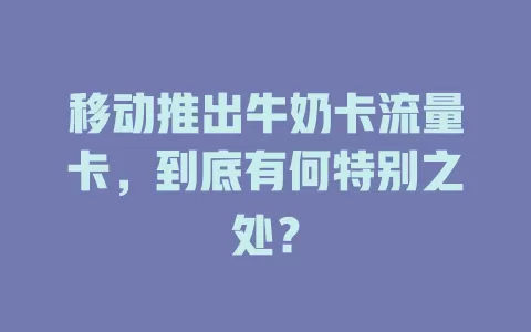 移动推出牛奶卡流量卡，到底有何特别之处？