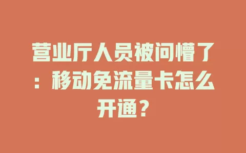 营业厅人员被问懵了：移动免流量卡怎么开通？