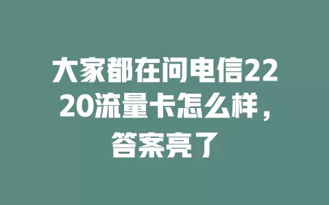 大家都在问电信2220流量卡怎么样，答案亮了