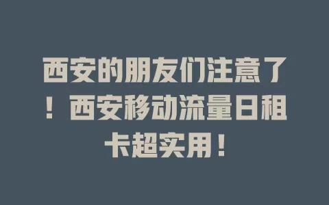 西安的朋友们注意了！西安移动流量日租卡超实用！