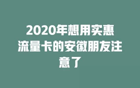 2020年想用实惠流量卡的安徽朋友注意了