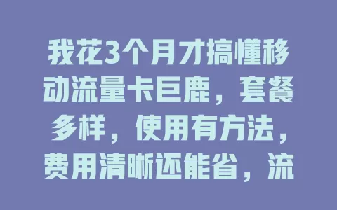 我花3个月才搞懂移动流量卡巨鹿，套餐多样，使用有方法，费用清晰还能省，流量烦恼不愁啦