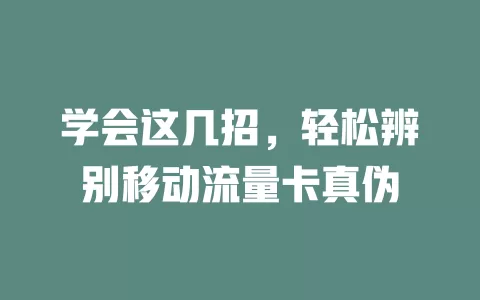 学会这几招，轻松辨别移动流量卡真伪