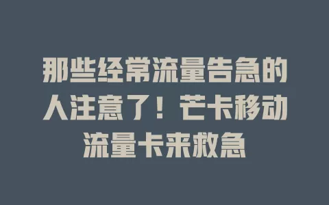 那些经常流量告急的人注意了！芒卡移动流量卡来救急