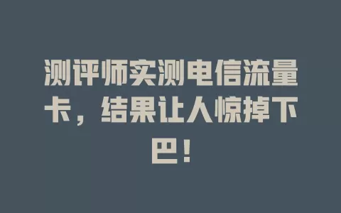 测评师实测电信流量卡，结果让人惊掉下巴！