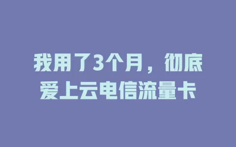 我用了3个月，彻底爱上云电信流量卡