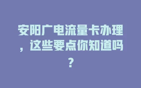 安阳广电流量卡办理，这些要点你知道吗？
