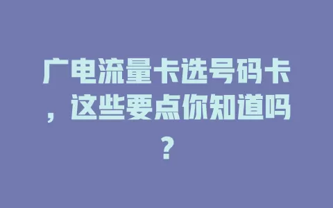 广电流量卡选号码卡，这些要点你知道吗？