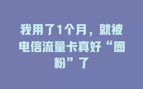 我用了1个月，就被电信流量卡真好“圈粉”了