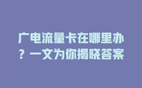 广电流量卡在哪里办？一文为你揭晓答案