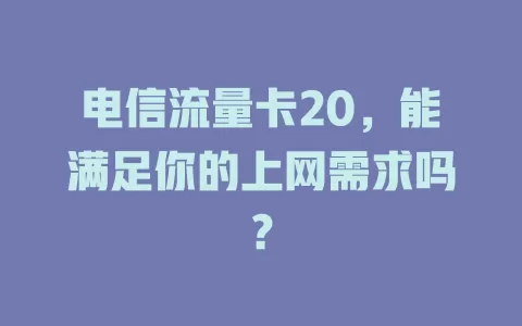 电信流量卡20，能满足你的上网需求吗？