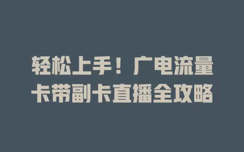 轻松上手！广电流量卡带副卡直播全攻略