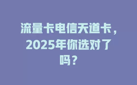 流量卡电信天道卡，2025年你选对了吗？