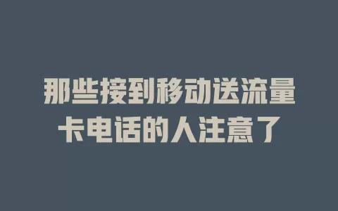那些接到移动送流量卡电话的人注意了