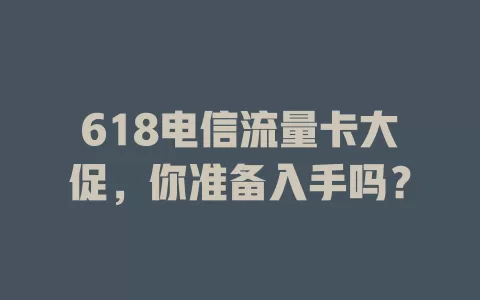 618电信流量卡大促，你准备入手吗？