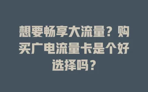 想要畅享大流量？购买广电流量卡是个好选择吗？