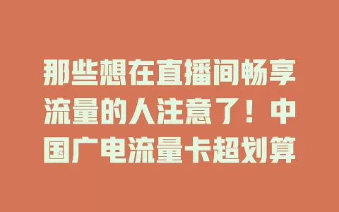 那些想在直播间畅享流量的人注意了！中国广电流量卡超划算