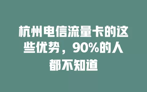 杭州电信流量卡的这些优势，90%的人都不知道