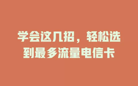 学会这几招，轻松选到最多流量电信卡