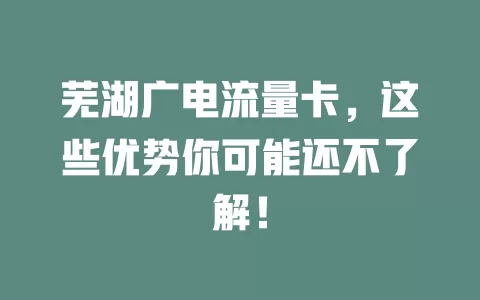 芜湖广电流量卡，这些优势你可能还不了解！