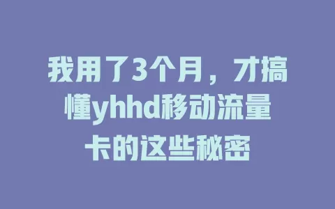 我用了3个月，才搞懂yhhd移动流量卡的这些秘密
