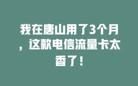 我在唐山用了3个月，这款电信流量卡太香了！
