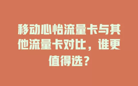 移动心怡流量卡与其他流量卡对比，谁更值得选？