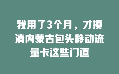 我用了3个月，才摸清内蒙古包头移动流量卡这些门道