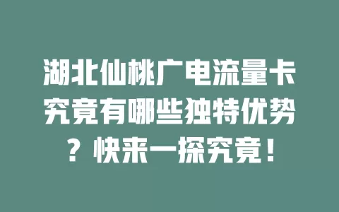湖北仙桃广电流量卡究竟有哪些独特优势？快来一探究竟！