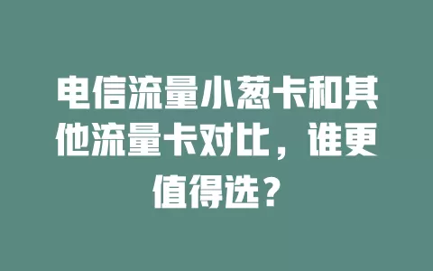 电信流量小葱卡和其他流量卡对比，谁更值得选？