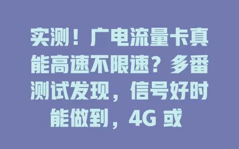 实测！广电流量卡真能高速不限速？多番测试发现，信号好时能做到，4G 或 5G 环境都稳定高速，移动上网也畅快，经用户验证名副其实，带来优质便捷网络体验