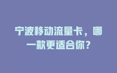 宁波移动流量卡，哪一款更适合你？
