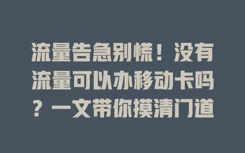 流量告急别慌！没有流量可以办移动卡吗？一文带你摸清门道