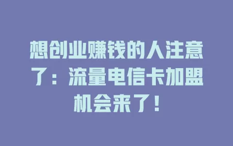 想创业赚钱的人注意了：流量电信卡加盟机会来了！