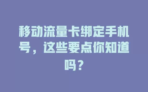 移动流量卡绑定手机号，这些要点你知道吗？