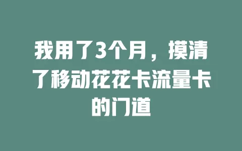 我用了3个月，摸清了移动花花卡流量卡的门道