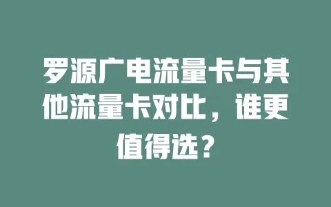 罗源广电流量卡与其他流量卡对比，谁更值得选？