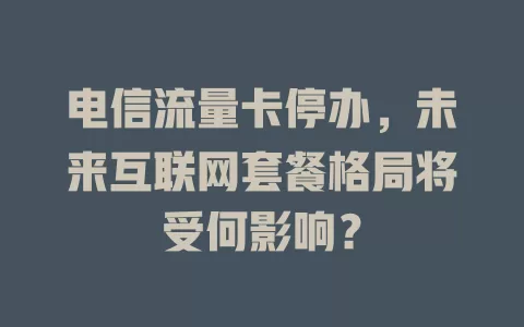 电信流量卡停办，未来互联网套餐格局将受何影响？