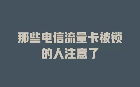 那些电信流量卡被锁的人注意了