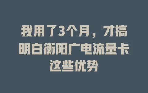 我用了3个月，才搞明白衡阳广电流量卡这些优势