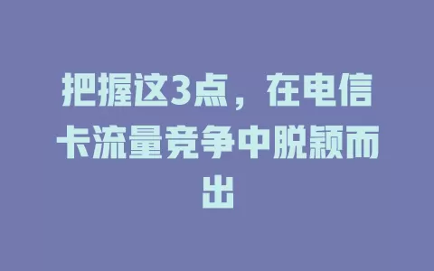 把握这3点，在电信卡流量竞争中脱颖而出
