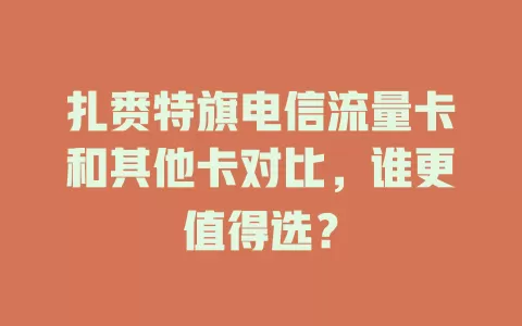 扎赉特旗电信流量卡和其他卡对比，谁更值得选？