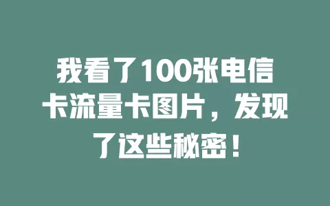我看了100张电信卡流量卡图片，发现了这些秘密！