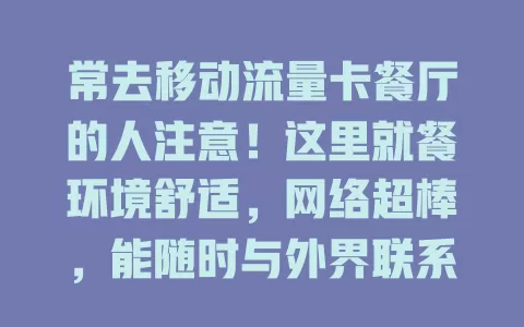 常去移动流量卡餐厅的人注意！这里就餐环境舒适，网络超棒，能随时与外界联系，商务人士可临时办公，年轻人能边吃边娱乐，畅享便捷与乐趣！