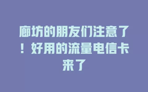 廊坊的朋友们注意了！好用的流量电信卡来了