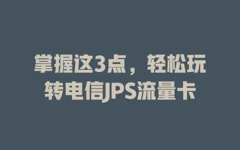 掌握这3点，轻松玩转电信JPS流量卡