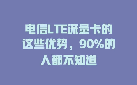 电信LTE流量卡的这些优势，90%的人都不知道
