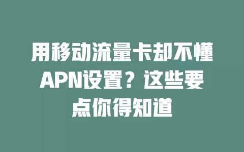用移动流量卡却不懂APN设置？这些要点你得知道