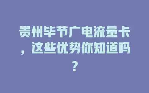 贵州毕节广电流量卡，这些优势你知道吗？