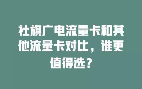 社旗广电流量卡和其他流量卡对比，谁更值得选？